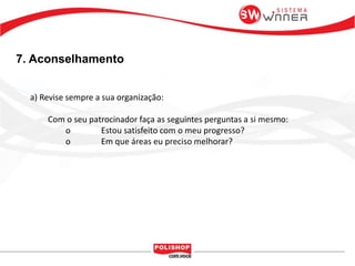 7. Aconselhamento
a) Revise sempre a sua organização:
Com o seu patrocinador faça as seguintes perguntas a si mesmo:
o Estou satisfeito com o meu progresso?
o Em que áreas eu preciso melhorar?
 
