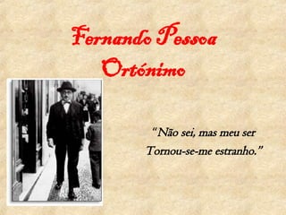 Fernando Pessoa Ortónimo “ Não sei, mas meu ser Tornou-se-me estranho.” 