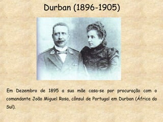 Durban (1896-1905) Em Dezembro de 1895 a sua mãe casa-se por procuração com o comandante João Miguel Rosa, cônsul de Portugal em Durban (África do Sul). 