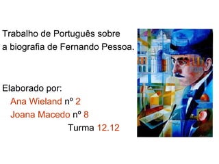 Trabalho de Português sobre a biografia de Fernando Pessoa. Elaborado por:  Ana Wieland  nº  2 Joana Macedo  nº  8 Turma  12.12 