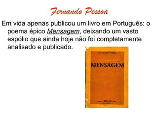 Fernando Pessoa Em vida apenas publicou um livro em Português: o poema épico  Mensagem , deixando um vasto espólio que ainda hoje não foi completamente analisado e publicado. 