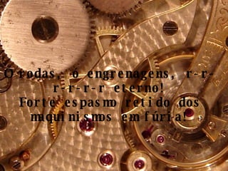 Ó rodas, ó engrenagens, r-r-r-r-r-r eterno! Forte espasmo retido dos maquinismos em fúria! 
