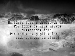 Em fúria fora e dentro de mim, Por todos os meus nervos dissecados fora, Por todas as papilas fora de tudo com que eu sinto! 