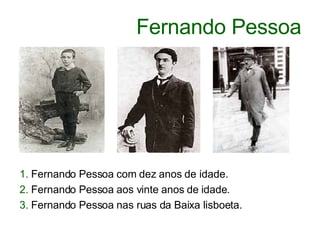 Fernando Pessoa 1.  Fernando Pessoa com dez anos de idade.  2.  Fernando Pessoa aos vinte anos de idade.  3.  Fernando Pessoa nas ruas da Baixa lisboeta.  