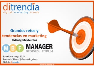 www.ditrendia.es
Grandes retos y
tendencias en marketing
#ManagerMktventas
Barcelona, mayo 2015
Fernando Rivero @Fernando_rivero
CEO de ditrendia
www.ditrendia.es
 