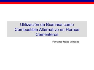 Utilización de Biomasa como
Combustible Alternativo en Hornos
Cementeros
Fernando Rojas Venegas
 