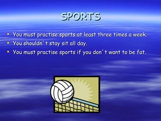 SPORTS You must practise sports at least three times a week. You shouldn´t stay sit all day. You must practise sports if you don´t want to be fat. 
