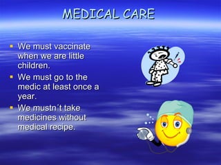 MEDICAL CARE  We must vaccinate when we are little children. We must go to the medic at least once a year. We mustn´t take medicines without medical recipe. 