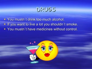 DRUGS You mustn´t drink too much alcohol. If you want to live a lot you shouldn´t smoke. You mustn´t have medicines without control. 