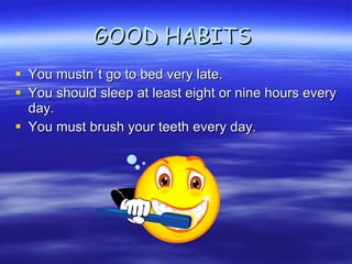 GOOD HABITS  You mustn´t go to bed very late. You should sleep at least eight or nine hours every day. You must brush your teeth every day. 