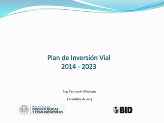 Plan de Inversión Vial
2014 - 2023

Ing. Fernando Abraham
Diciembre de 2013

 