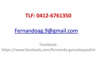 Fernandoag.9@gmail.com
Facebook:
https://www.facebook.com/fernando.gonzalezpaolini
TLF: 0412-6761350
 