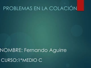 NOMBRE: Fernando Aguirre
PROBLEMAS EN LA COLACIÓN
CURSO:1*MEDIO C
 