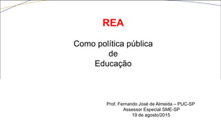 Prof. Fernando José de Almeida – PUC-SP
Assessor Especial SME-SP
19 de agosto/2015
REA
Como política pública
de
Educação
 