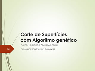 Corte de Superfícies
com Algoritmo genético
Aluno: Fernando Alves Michalak
Professor: Guilherme Koslovski13
 