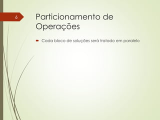 Particionamento de
Operações
 Cada bloco de soluções será tratado em paralelo
6
 