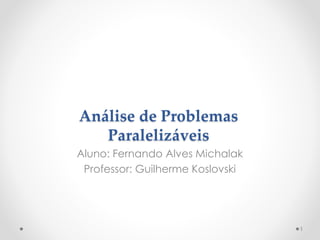 Análise de Problemas
Paralelizáveis
Aluno: Fernando Alves Michalak
Professor: Guilherme Koslovski

1

 