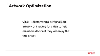 Artwork Optimization
Goal: Recommend a personalized
artwork or imagery for a title to help
members decide if they will enjoy the
title or not.
 