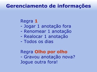 Gerenciamento de informações Regra   1 - Jogar 1 anotação fora - Renomear 1 anotação - Realocar 1 anotação Todos os dias Regra   Olho por olho - Gravou anotação nova? Jogue outra fora! 