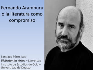 Fernando Aramburu
o la literatura como
    compromiso




Santiago Pérez Isasi
Disfrutar las Artes – Literatura
Instituto de Estudios de Ocio –
Universidad de Deusto
 