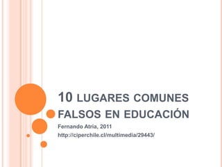 10 LUGARES COMUNES
FALSOS EN EDUCACIÓN
Fernando Atria, 2011
http://ciperchile.cl/multimedia/29443/

 