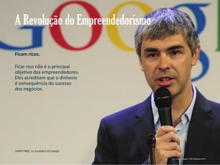 A Revolução do Empreendedorismo
Ficam ricos.
Ficar rico não é o principal
objetivo dos empreendedores.
Eles acreditam que o dinheiro
é consequência do sucesso
dos negócios.

LARRY PAGE, co-fundador da Google
Gestão e Planejamento Estratégico para Escritórios de Advocacia

Crédito imagem: CBS Interactive 2013.

 