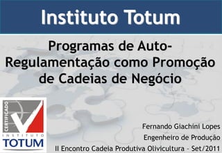 Instituto Totum
      Programas de Auto-
Regulamentação como Promoção
     de Cadeias de Negócio


                                 Fernando Giachini Lopes
                                 Engenheiro de Produção
      II Encontro Cadeia Produtiva Olivicultura – Set/2011
 