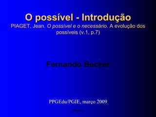 O possível - IntroduçãoPIAGET, Jean. O possível e o necessário. A evolução dos possíveis (v.1, p.7) Fernando Becker PPGEdu/PGIE, março 2009 FBecker 