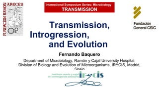 Transmission,
Introgression,
and Evolution
Fernando Baquero
Department of Microbiology, Ramón y Cajal University Hospital,
Division of Biology and Evolution of Microorganisms, IRYCIS, Madrid,
Spain
International Symposium Series: Microbiology
TRANSMISSION
 
