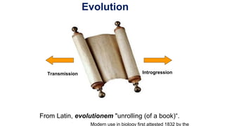 Evolution
From Latin, evolutionem "unrolling (of a book)“.
Modern use in biology first attested 1832 by the
IntrogressionTransmission
 