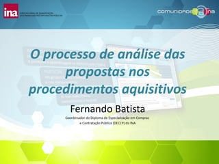 O processo de análise das
     propostas nos
procedimentos aquisitivos
       Fernando Batista
     Coordenador do Diploma de Especialização em Compras
             e Contratação Pública (DECCP) do INA
 