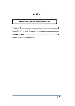 47
Índice
Presentación………………………………………………………………..2
Biografía de Fernando Belaunde Terry…………………………….……3
Análisis político……………………………………………….……………4
Los entornos cambiantes hacia 1
Primer gobierno de Fernando Belaunde Terry
 