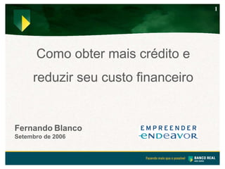 1




      Como obter mais crédito e
     reduzir seu custo financeiro


Fernando Blanco
Setembro de 2006