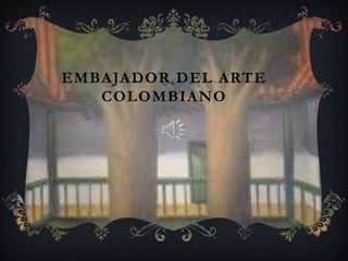 EMBAJADOR DEL ARTE
COLOMBIANO
 