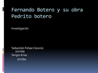 Fernando Botero y su obra
Pedrito botero
Investigación
Sebastián Felipe Cáceres
314099
Sergio Arias
321794
 