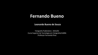 Fernando Bueno
Leonardo Bueno de Souza
Fotografia Publicitária - 2015/01
Curso Superior de Tecnologia em Fotografia/ULBRA
Professor Fernando Pires
 