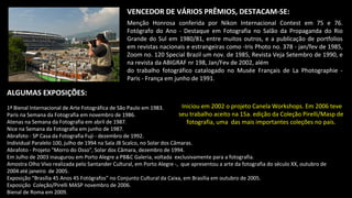 VENCEDOR DE VÁRIOS PRÊMIOS, DESTACAM-SE:
Menção Honrosa conferida por Nikon Internacional Contest em 75 e 76.
Fotógrafo do Ano - Destaque em Fotografia no Salão da Propaganda do Rio
Grande do Sul em 1980/81, entre muitos outros, e a publicação de portfolios
em revistas nacionais e estrangeiras como -Iris Photo no. 378 - jan/fev de 1985,
Zoom no. 120 Special Brazil um nov. de 1985, Revista Veja Setembro de 1990, e
na revista da ABIGRAF nr 198, Jan/Fev de 2002, além
do trabalho fotográfico catalogado no Musée Français de La Photographie -
Paris - França em junho de 1991.
ALGUMAS EXPOSIÇÕES:
1ª Bienal Internacional de Arte Fotográfica de São Paulo em 1983.
Paris na Semana da Fotografia em novembro de 1986.
Atenas na Semana da Fotografia em abril de 1987.
Nice na Semana da Fotografia em junho de 1987.
Abrafoto - SP Casa da Fotografia Fuji - dezembro de 1992.
Individual Paralelo 100, julho de 1994 na Sala JB Scalco, no Solar dos Câmaras.
Abrafoto - Projeto "Morro do Osso", Solar dos Câmara, dezembro de 1994.
Em Julho de 2003 inaugurou em Porto Alegre a PB&C Galeria, voltada exclusivamente para a fotografia.
Amostra Olho Vivo realizada pelo Santander Cultural, em Porto Alegre -, que apresentou a arte da fotografia do século XX, outubro de
2004 até janeiro de 2005.
Exposição “Brasília 45 Anos 45 Fotógrafos” no Conjunto Cultural da Caixa, em Brasília em outubro de 2005.
Exposição Coleção/Pirelli MASP novembro de 2006.
Bienal de Roma em 2009.
Iniciou em 2002 o projeto Canela Workshops. Em 2006 teve
seu trabalho aceito na 15a. edição da Coleção Pirelli/Masp de
fotografia, uma das mais importantes coleções no país.
 