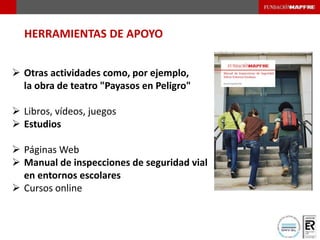 HERRAMIENTAS DE APOYO
 Otras actividades como, por ejemplo,
la obra de teatro "Payasos en Peligro"
 Libros, vídeos, juegos
 Estudios
 Páginas Web
 Manual de inspecciones de seguridad vial
en entornos escolares
 Cursos online
 