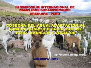 COSECHA DEL AGUA: ADAPTACIÓN AL CAMBIO CLIMÁTICO EN EL SUR DEL PERÚ, AVANCES Y DESAFIOS III SIMPOSIUM INTERNACIONAL DE CAMELIDOS SUDAMERICANOS AREQUIPA - PERÚ AREQUIPA - 2010 