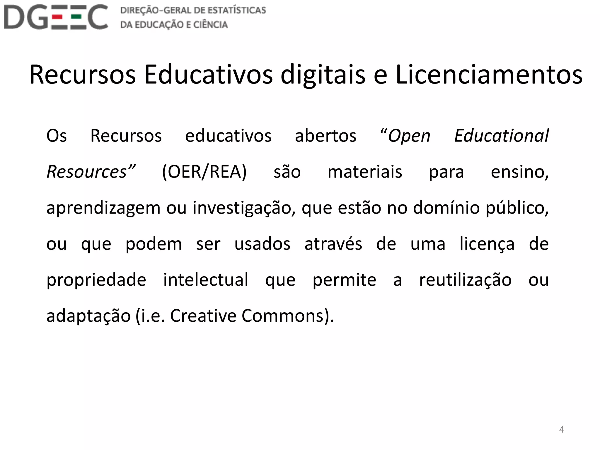 Recursos Educativos digitais e Licenciamentos 
Os Recursos educativos abertos “Open Educational Resources” (OER/REA) são materiais para ensino, aprendizagem ou investigação, que estão no domínio público, ou que podem ser usados através de uma licença de propriedade intelectual que permite a reutilização ou adaptação (i.e. Creative Commons). 
4  