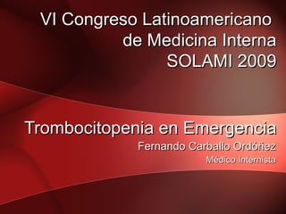 Trombocitopenia en Emergencia Fernando Carballo Ordóñez Médico Internista VI Congreso Latinoamericano  de Medicina Interna SOLAMI 2009 