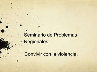 Seminario de Problemas
Regionales.
Convivir con la violencia.
 