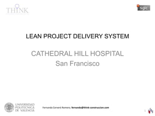 LEAN PROJECT DELIVERY SYSTEM CATHEDRAL HILL HOSPITAL San Francisco Fernando Cerveró Romero. fernando@think-construccion.com 1 