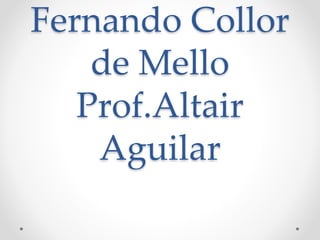 Fernando Collor 
de Mello 
Prof.Altair 
Aguilar 
 