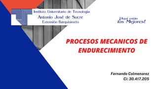 Fernando Colmenarez
Ci: 30.417.205
PROCESOS MECANICOS DE
ENDURECIMIENTO
 