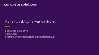 Apresentação Executiva :
Fernando de la Riva
Abril/2017
Criando uma organização digital adaptativa
 
