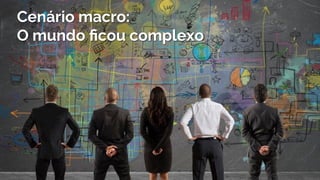 Cenário macro:
O mundo ﬁcou complexo
 