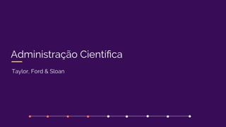 Administração Cientíﬁca
Taylor, Ford & Sloan
 