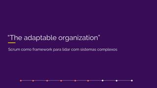 “The adaptable organization”
Scrum como framework para lidar com sistemas complexos
 