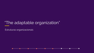 “The adaptable organization”
Estruturas organizacionais
 